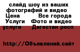 слайд-шоу из ваших фотографий и видео › Цена ­ 500 - Все города Услуги » Фото и видео услуги   . Дагестан респ.